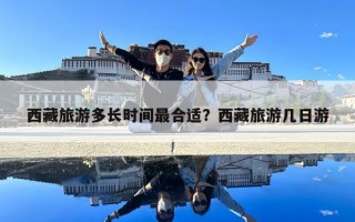 西藏旅游多长时间最合适？西藏旅游几日游