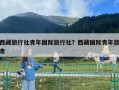 西藏旅行社青年国际旅行社？西藏国际青年旅舍