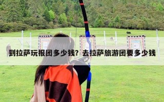 到拉萨玩报团多少钱？去拉萨旅游团要多少钱
