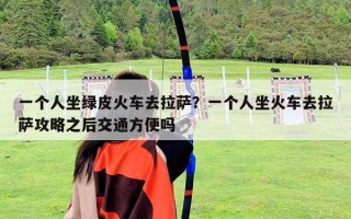 一个人坐绿皮火车去拉萨？一个人坐火车去拉萨攻略之后交通方便吗