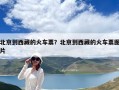 北京到西藏的火车票？北京到西藏的火车票图片