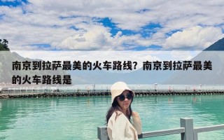 南京到拉萨最美的火车路线？南京到拉萨最美的火车路线是