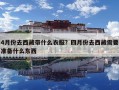 4月份去西藏带什么衣服？四月份去西藏需要准备什么东西