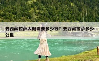 去西藏拉萨大概需要多少钱？去西藏拉萨多少公里