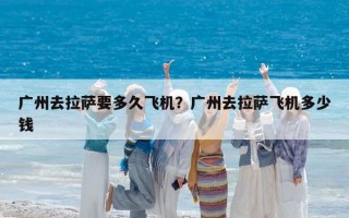 广州去拉萨要多久飞机？广州去拉萨飞机多少钱