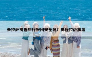去拉萨携程旅行报团安全吗？携程拉萨旅游