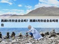 西藏8月份适合去吗？西藏8月份适合去吗现在
