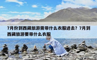 7月份到西藏旅游需带什么衣服进去？7月到西藏旅游要带什么衣服