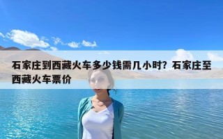 石家庄到西藏火车多少钱需几小时？石家庄至西藏火车票价