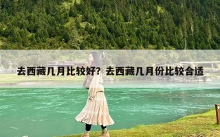 去西藏几月比较好？去西藏几月份比较合适