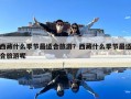 西藏什么季节最适合旅游？西藏什么季节最适合旅游呢
