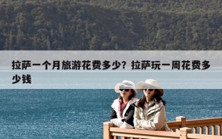 拉萨一个月旅游花费多少？拉萨玩一周花费多少钱