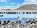 报团去西藏旅游得多少钱一天？报团去西藏好玩吗