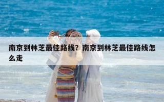 南京到林芝最佳路线？南京到林芝最佳路线怎么走