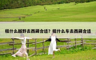 租什么越野去西藏合适？租什么车去西藏合适