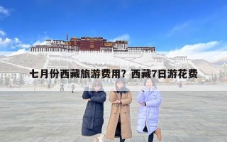 七月份西藏旅游费用？西藏7日游花费