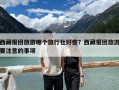 西藏报团旅游哪个旅行社好些？西藏报团旅游要注意的事项