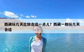 西藏玩几天比较合适一点儿？西藏一般玩几天合适