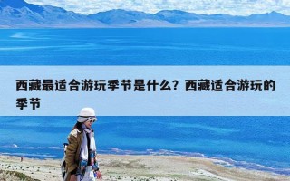 西藏最适合游玩季节是什么？西藏适合游玩的季节