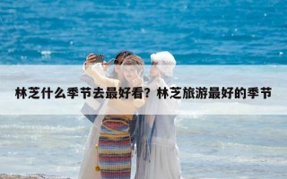 林芝什么季节去最好看？林芝旅游最好的季节