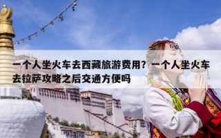 一个人坐火车去西藏旅游费用？一个人坐火车去拉萨攻略之后交通方便吗