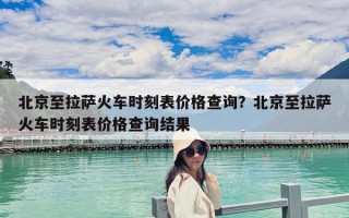 北京至拉萨火车时刻表价格查询？北京至拉萨火车时刻表价格查询结果