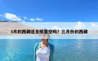 3月的西藏适合拍星空吗？三月份的西藏