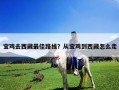 宝鸡去西藏最佳路线？从宝鸡到西藏怎么走