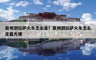 泉州到拉萨火车怎么走？泉州到拉萨火车怎么走最方便