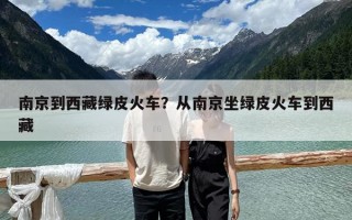南京到西藏绿皮火车？从南京坐绿皮火车到西藏