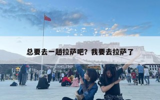 总要去一趟拉萨吧？我要去拉萨了