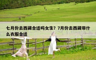 七月份去西藏合适吗女生？7月份去西藏带什么衣服合适