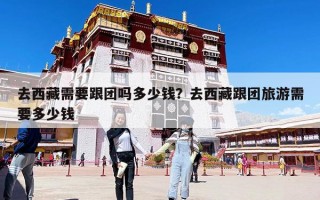 去西藏需要跟团吗多少钱？去西藏跟团旅游需要多少钱