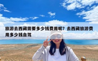 旅游去西藏需要多少钱费用呢？去西藏旅游费用多少钱自驾