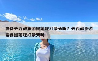 准备去西藏旅游提前吃红景天吗？去西藏旅游需要提前吃红景天吗