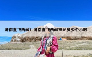 济南直飞西藏？济南直飞西藏拉萨多少个小时