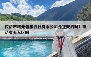 拉萨市域无疆旅行社有限公司是正规的吗？拉萨有无人区吗