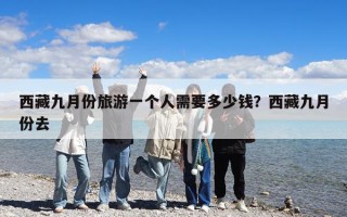 西藏九月份旅游一个人需要多少钱？西藏九月份去