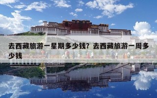 去西藏旅游一星期多少钱？去西藏旅游一周多少钱