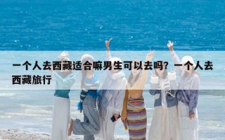 一个人去西藏适合嘛男生可以去吗？一个人去西藏旅行