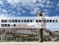 西藏7日游要多少钱费用？西藏7日游要多少钱费用一天