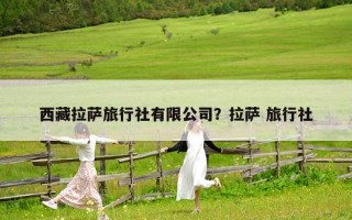西藏拉萨旅行社有限公司？拉萨 旅行社