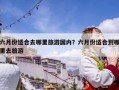 六月份适合去哪里旅游国内？六月份适合到哪里去旅游