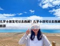 几岁小朋友可以去西藏？几岁小孩可以去西藏旅游