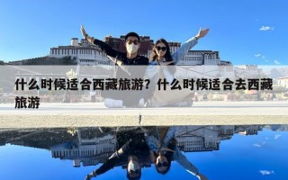 什么时候适合西藏旅游？什么时候适合去西藏旅游