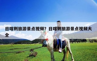 日喀则旅游景点视频？日喀则旅游景点视频大全