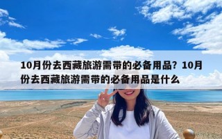 10月份去西藏旅游需带的必备用品？10月份去西藏旅游需带的必备用品是什么