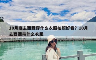 10月底去西藏穿什么衣服拍照好看？10月去西藏带什么衣服