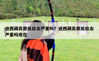 进西藏高原反应会严重吗？进西藏高原反应会严重吗现在