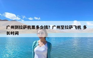广州到拉萨机票多少钱？广州至拉萨飞机 多长时间